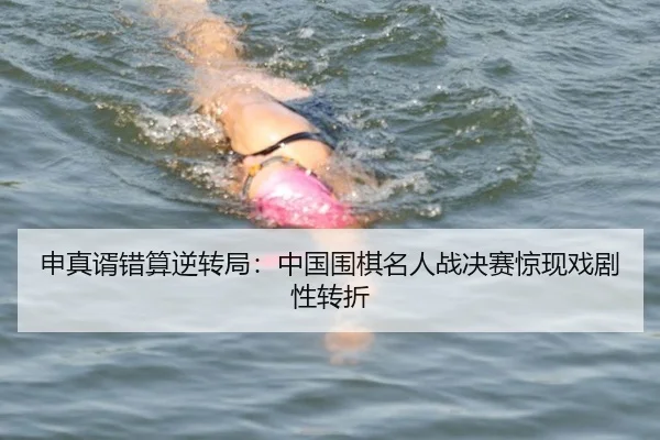 申真谞错算逆转局：中国围棋名人战决赛惊现戏剧性转折