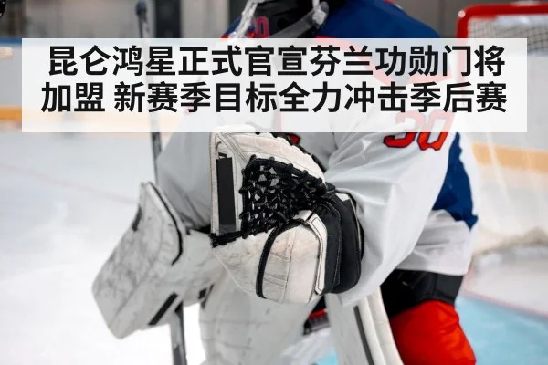 昆仑鸿星正式官宣芬兰功勋门将加盟 新赛季目标全力冲击季后赛