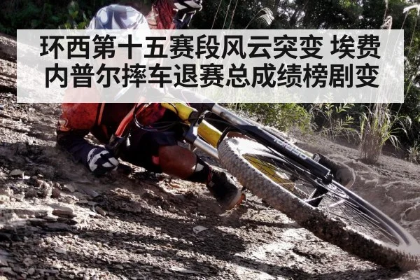 环西第十五赛段风云突变 埃费内普尔摔车退赛总成绩榜剧变