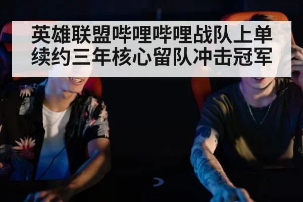 英雄联盟哔哩哔哩战队上单续约三年核心留队冲击冠军