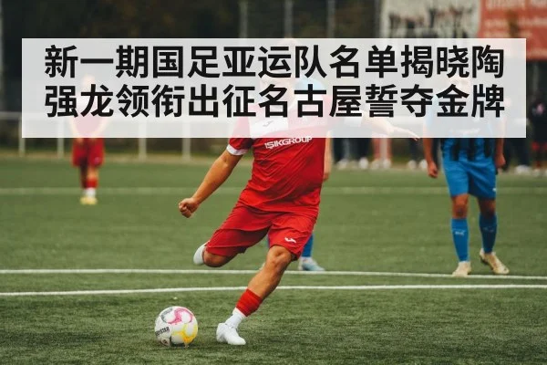 新一期国足亚运队名单揭晓陶强龙领衔出征名古屋誓夺金牌